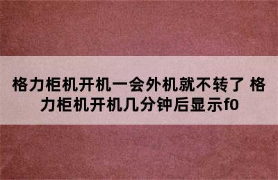 格力柜机开机一会外机就不转了 格力柜机开机几分钟后显示f0